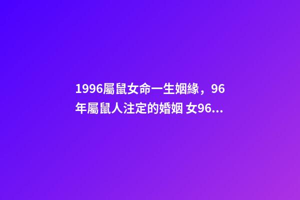1996屬鼠女命一生姻緣，96年屬鼠人注定的婚姻 女96年屬鼠最佳婚配，1996年屬鼠的最佳配偶-第1張-觀點-玄機派
